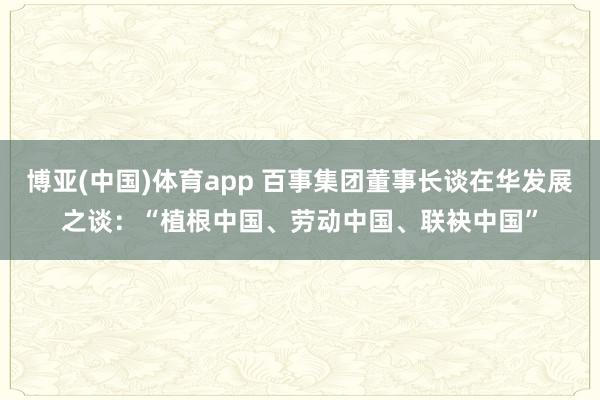 博亚(中国)体育app 百事集团董事长谈在华发展之谈：“植根中国、劳动中国、联袂中国”