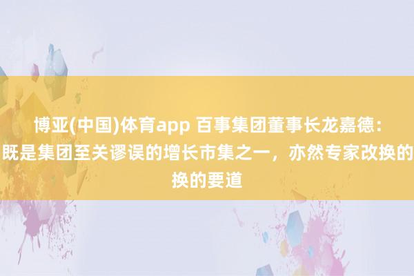 博亚(中国)体育app 百事集团董事长龙嘉德：中国既是集团至关谬误的增长市集之一，亦然专家改换的要道