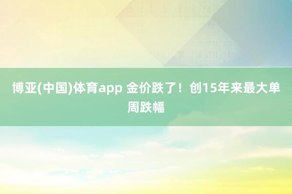 博亚(中国)体育app 金价跌了！创15年来最大单周跌幅