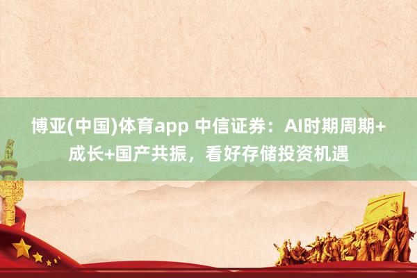 博亚(中国)体育app 中信证券：AI时期周期+成长+国产共振，看好存储投资机遇
