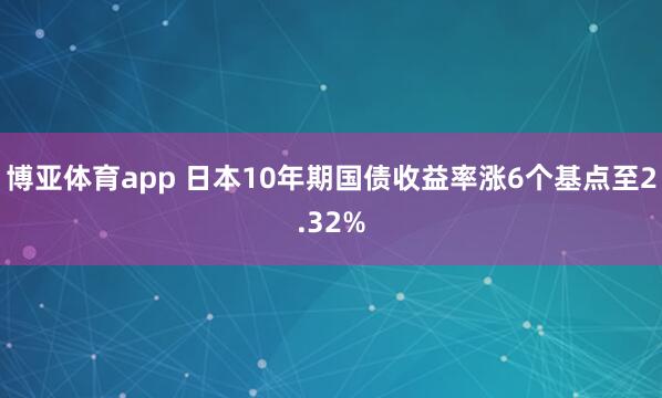博亚体育app 日本10年期国债收益率涨6个基点至2.32%