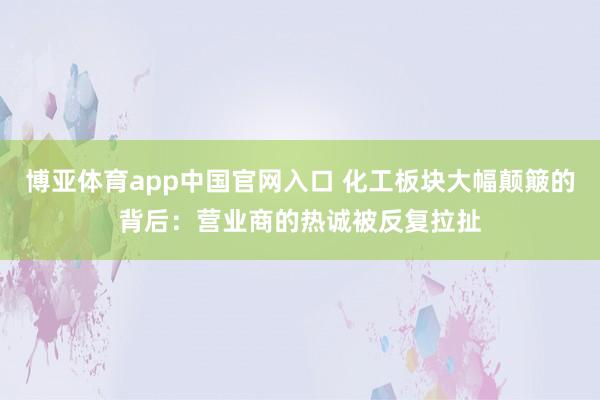 博亚体育app中国官网入口 化工板块大幅颠簸的背后：营业商的热诚被反复拉扯