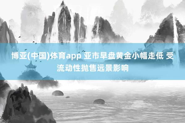 博亚(中国)体育app 亚市早盘黄金小幅走低 受流动性抛售远景影响