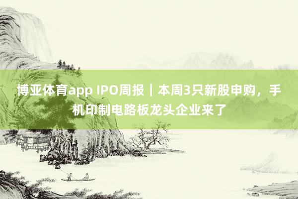 博亚体育app IPO周报｜本周3只新股申购，手机印制电路板龙头企业来了