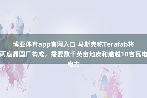 博亚体育app官网入口 马斯克称Terafab将由两座晶圆厂构成，需要数千英亩地皮和逾越10吉瓦电力