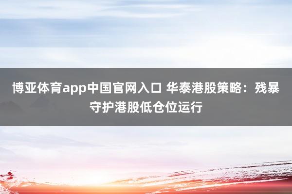 博亚体育app中国官网入口 华泰港股策略:残暴守护港股低仓位运行