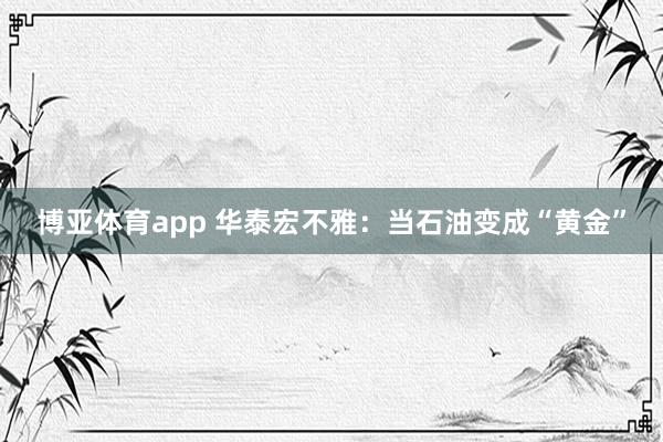 博亚体育app 华泰宏不雅:当石油变成“黄金”