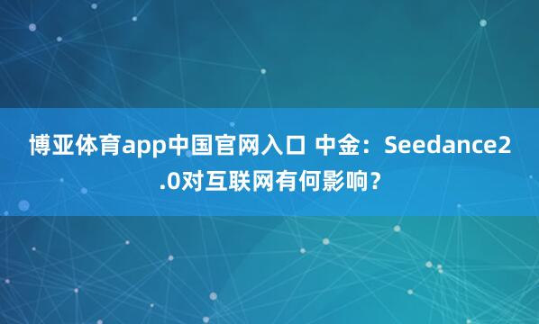 博亚体育app中国官网入口 中金：Seedance2.0对互联网有何影响？