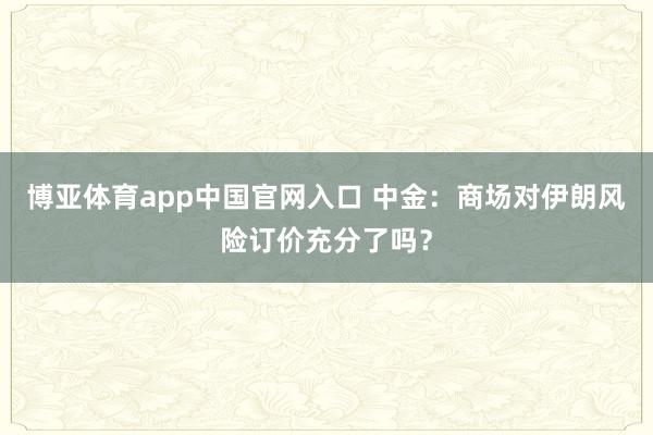 博亚体育app中国官网入口 中金：商场对伊朗风险订价充分了吗？