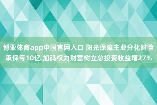 博亚体育app中国官网入口 阳光保障主业分化财险承保亏10亿 加码权力财富树立总投资收益增27%