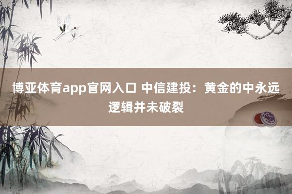 博亚体育app官网入口 中信建投：黄金的中永远逻辑并未破裂