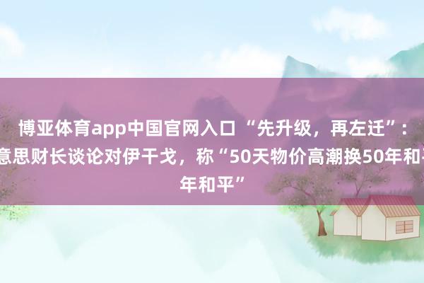 博亚体育app中国官网入口 “先升级，再左迁”：好意思财长谈论对伊干戈，称“50天物价高潮换50年和平”