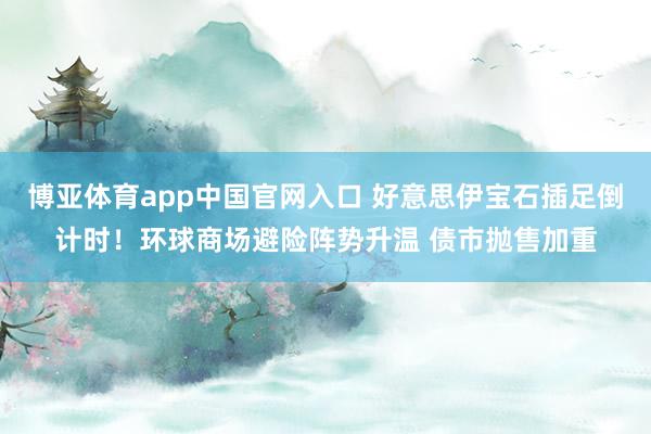博亚体育app中国官网入口 好意思伊宝石插足倒计时！环球商场避险阵势升温 债市抛售加重