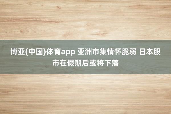 博亚(中国)体育app 亚洲市集情怀脆弱 日本股市在假期后或将下落