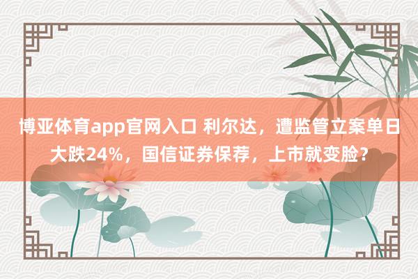 博亚体育app官网入口 利尔达,遭监管立案单日大跌24%,国信证券保荐,上市就变脸?