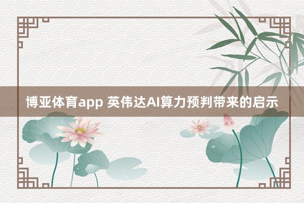 博亚体育app 英伟达AI算力预判带来的启示