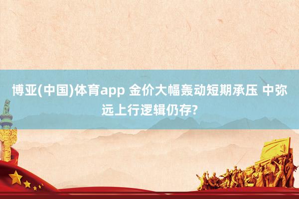 博亚(中国)体育app 金价大幅轰动短期承压 中弥远上行逻辑仍存?
