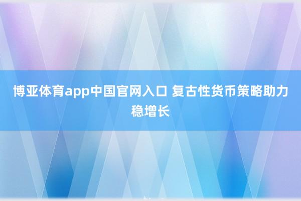 博亚体育app中国官网入口 复古性货币策略助力稳增长