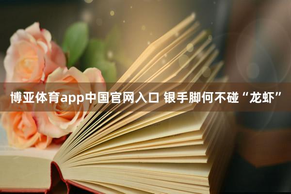 博亚体育app中国官网入口 银手脚何不碰“龙虾”