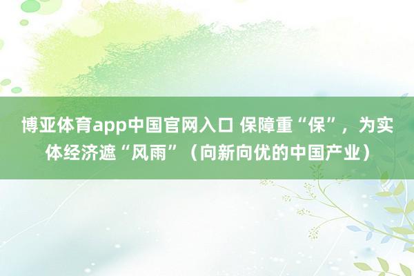 博亚体育app中国官网入口 保障重“保”，为实体经济遮“风雨”（向新向优的中国产业）