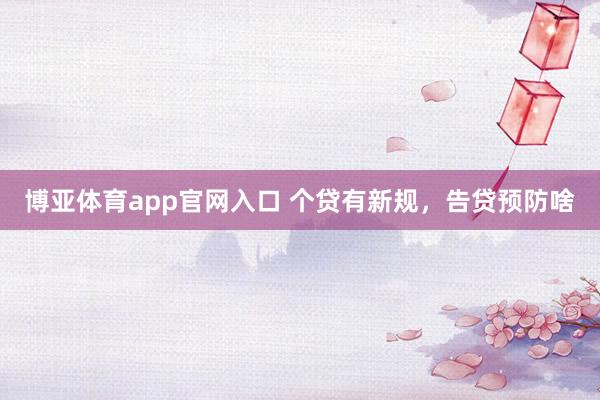 博亚体育app官网入口 个贷有新规，告贷预防啥