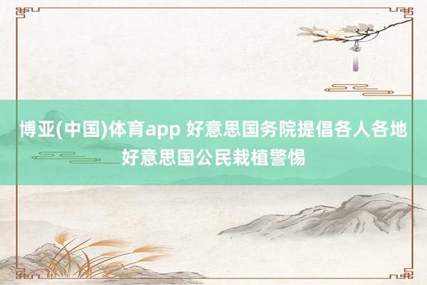 博亚(中国)体育app 好意思国务院提倡各人各地好意思国公民栽植警惕