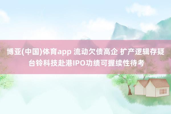 博亚(中国)体育app 流动欠债高企 扩产逻辑存疑 台铃科技赴港IPO功绩可握续性待考