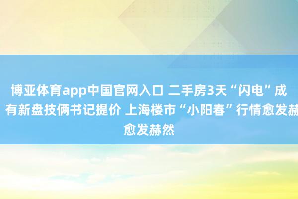 博亚体育app中国官网入口 二手房3天“闪电”成交  有新盘技俩书记提价 上海楼市“小阳春”行情愈发赫然