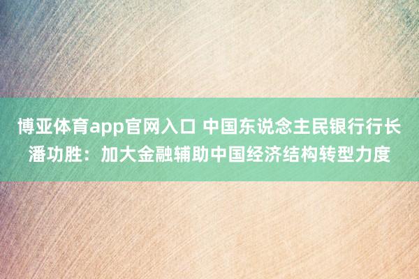 博亚体育app官网入口 中国东说念主民银行行长潘功胜：加大金融辅助中国经济结构转型力度