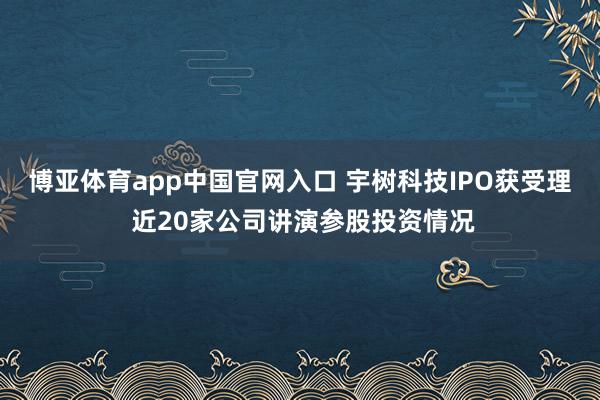 博亚体育app中国官网入口 宇树科技IPO获受理 近20家公司讲演参股投资情况