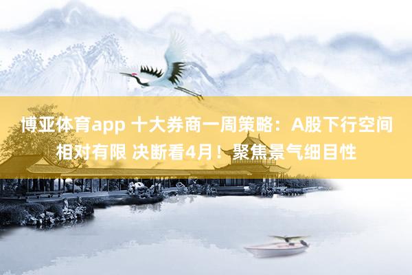 博亚体育app 十大券商一周策略：A股下行空间相对有限 决断看4月！聚焦景气细目性