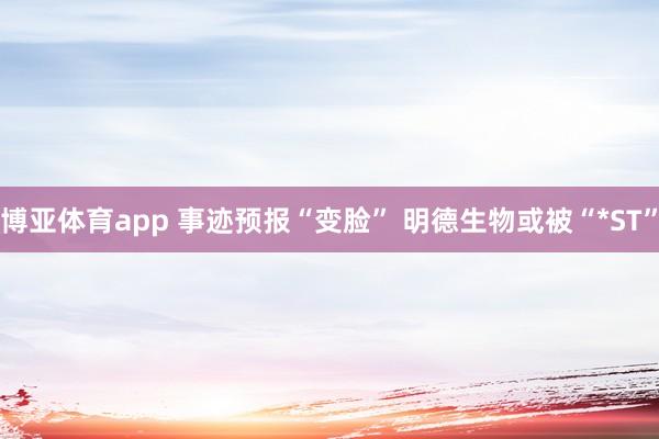 博亚体育app 事迹预报“变脸” 明德生物或被“*ST”
