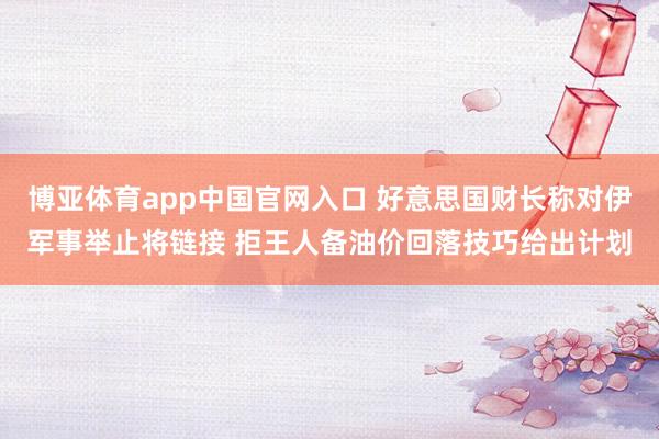 博亚体育app中国官网入口 好意思国财长称对伊军事举止将链接 拒王人备油价回落技巧给出计划