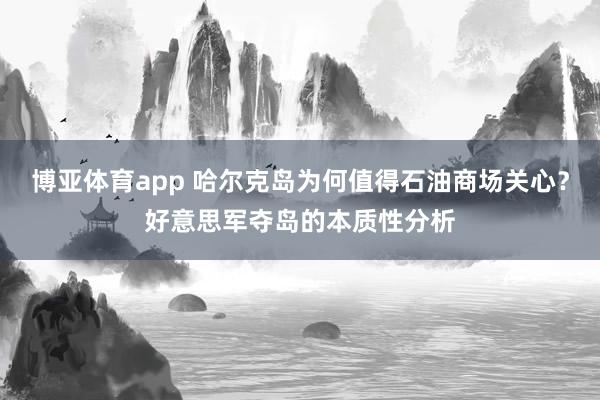 博亚体育app 哈尔克岛为何值得石油商场关心？好意思军夺岛的本质性分析