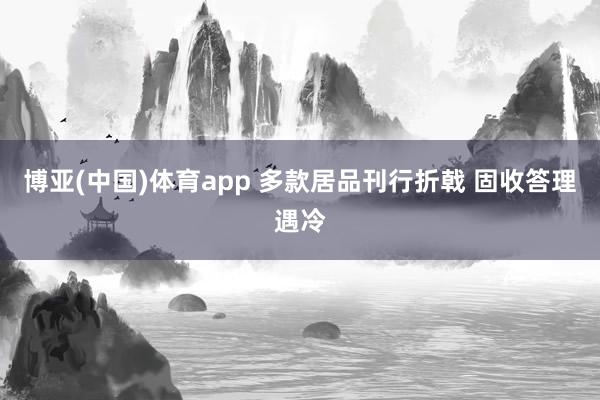 博亚(中国)体育app 多款居品刊行折戟 固收答理遇冷