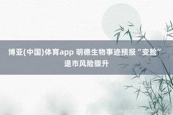 博亚(中国)体育app 明德生物事迹预报“变脸” 退市风险骤升