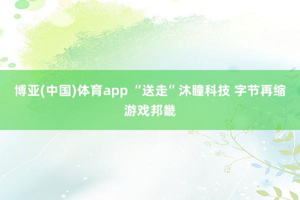 博亚(中国)体育app “送走”沐瞳科技 字节再缩游戏邦畿