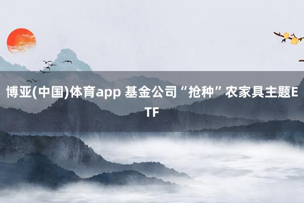 博亚(中国)体育app 基金公司“抢种”农家具主题ETF