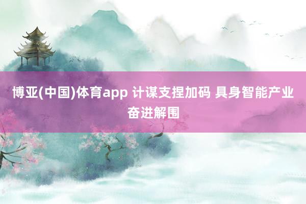 博亚(中国)体育app 计谋支捏加码 具身智能产业奋进解围