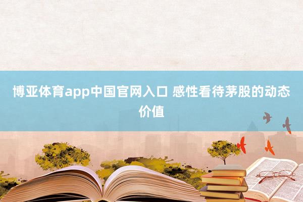 博亚体育app中国官网入口 感性看待茅股的动态价值