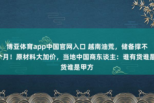 博亚体育app中国官网入口 越南油荒，储备撑不到2个月！原材料大加价，当地中国商东谈主：谁有货谁是甲方