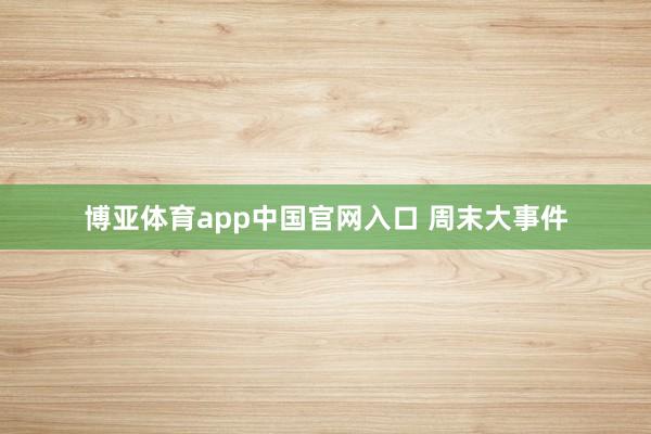 博亚体育app中国官网入口 周末大事件