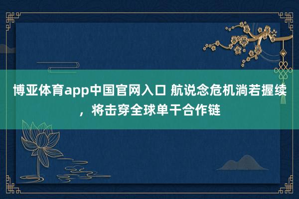 博亚体育app中国官网入口 航说念危机淌若握续，将击穿全球单干合作链