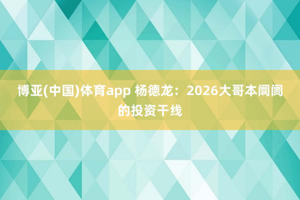 博亚(中国)体育app 杨德龙：2026大哥本阛阓的投资干线