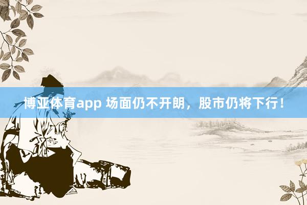 博亚体育app 场面仍不开朗，股市仍将下行！