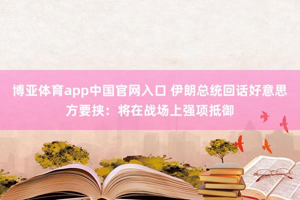 博亚体育app中国官网入口 伊朗总统回话好意思方要挟：将在战场上强项抵御