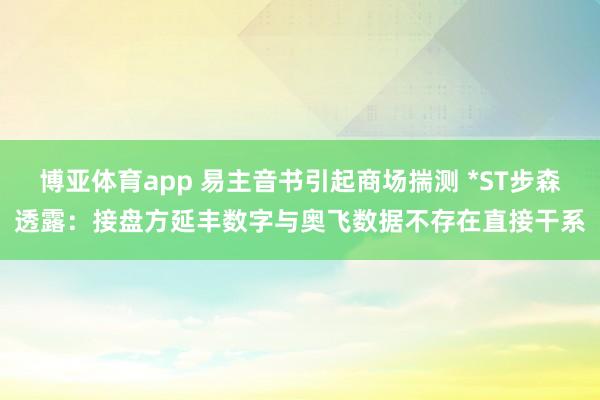 博亚体育app 易主音书引起商场揣测 *ST步森透露：接盘方延丰数字与奥飞数据不存在直接干系