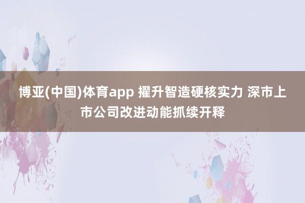 博亚(中国)体育app 擢升智造硬核实力 深市上市公司改进动能抓续开释
