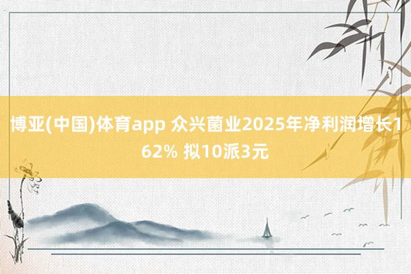 博亚(中国)体育app 众兴菌业2025年净利润增长162% 拟10派3元