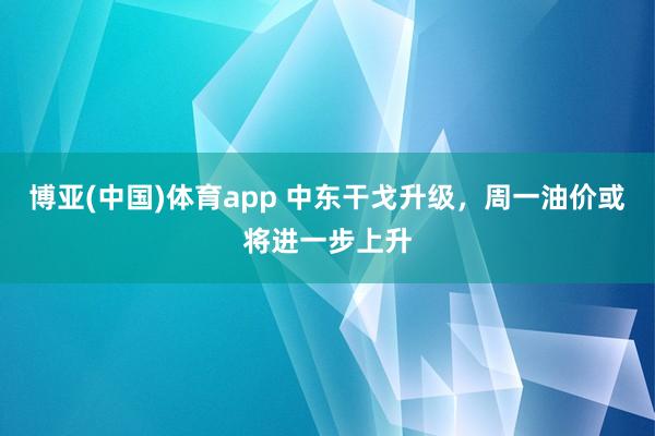 博亚(中国)体育app 中东干戈升级，周一油价或将进一步上升